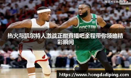 热火与凯尔特人激战正酣直播吧全程带你领略精彩瞬间