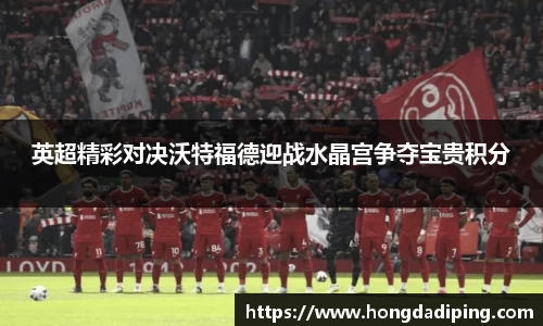 英超精彩对决沃特福德迎战水晶宫争夺宝贵积分
